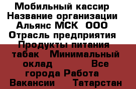 Мобильный кассир › Название организации ­ Альянс-МСК, ООО › Отрасль предприятия ­ Продукты питания, табак › Минимальный оклад ­ 5 000 - Все города Работа » Вакансии   . Татарстан респ.